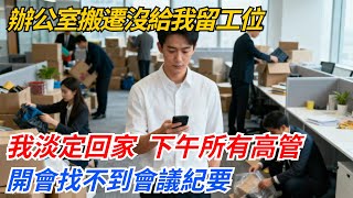 辦公室搬遷沒給我留工位，我淡定回家，下午所有高管開會找不到會議紀要#奇聞#案件#真相#職場#職場文化#故事#完結爽文#情感故事