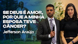 SE DEUS É AMOR, POR QUE A MINHA ESPOSA TEVE CÂNCER? - Jefferson Araújo
