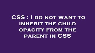 CSS : I do not want to inherit the child opacity from the parent in CSS