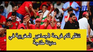 ننقلو لكم فرحة الجماهير المغربية في مدينة طنجة