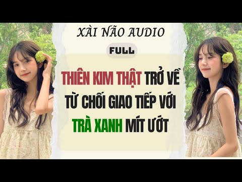 Full audio| THIÊN KIM THẬT TRỞ VỀ TỪ CHỐI GIAO TIẾP VỚI TRÀ XANH MÍT ƯỚT |Xài Não Audio #truyenaudio