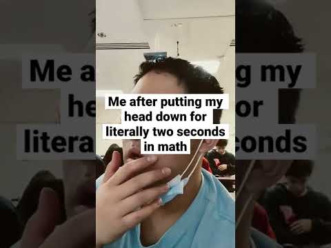 me putting my head down for two seconds in math