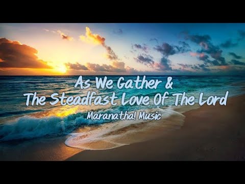 As We Gather & The Steadfast Love Of The Lord (Maranatha! Music) Lyrics