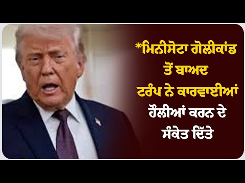 *ਮਿਨੀਸੋਟਾ ਗੋਲੀਕਾਂ* ਡ ਤੋਂ ਬਾਅਦ ਟਰੰਪ ਨੇ ਕਾਰਵਾਈਆਂ ਹੌਲੀਆਂ ਕਰਨ ਦੇ ਸੰਕੇਤ ਦਿੱਤੇ*