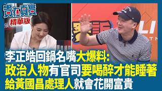 李正皓回鍋名嘴大爆料：政治人物有官司常喝醉才能睡給黃國昌處理人就會花開富貴【貴在真實 精華版】