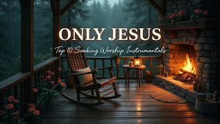 ONLY JESUS - Experience His Presence – 10 Best Soaking Worship Instrumentals