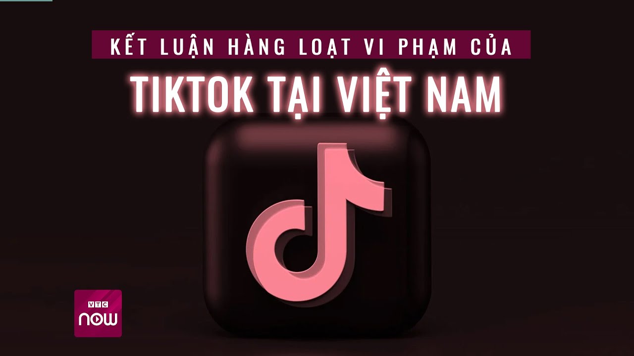 Kết quả kiểm tra toàn diện hoạt động của Tiktok tại Việt Nam