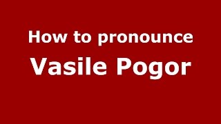 How to pronounce Vasile Pogor