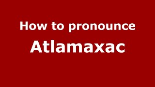 How to pronounce Atlamaxac