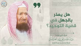 صورة هل يعذر بالجهل في قضية التوحيد؟ | الشيخ عبدالله الغنيمان