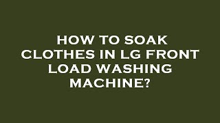 How to soak clothes in lg front load washing machine?