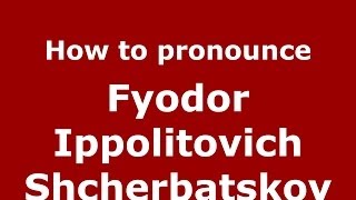 How to pronounce Fyodor Ippolitovich Shcherbatskoy