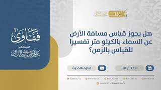 صورة هل يجوز قياس مسافة الأرض عن السماء بالكيلو متر تفسيرا للقياس بالزمن؟ - الشيخ عبدالرحمن البراك(11447)