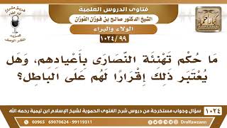 [99 -1024] ما حكم تهنئة النصارى بأعيادهم، وهل يعتبر ذلك إقرارا لهم على الباطل؟ - الشيخ صالح الفوزان image