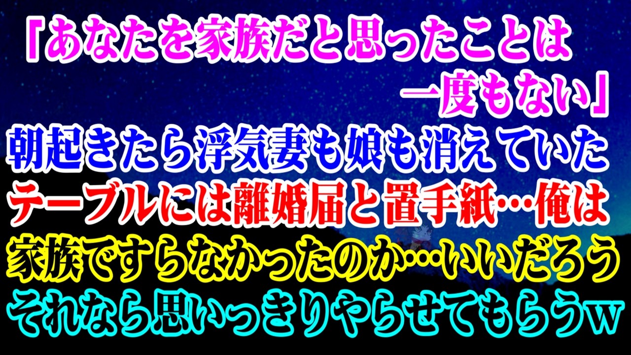【離婚】「あなたを家族だと思ったことは一度もない」朝起きたら浮気妻も娘も消えていた→テーブルには離婚届と置手紙…俺は家族ですらなかったのか…いいだろう…それなら思いっきりやらせてもらうｗ【シタ妻】