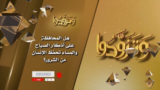 صورة هل المحافظة على أذكار الصباح والمساء تحفظ الإنسان من الشرور؟