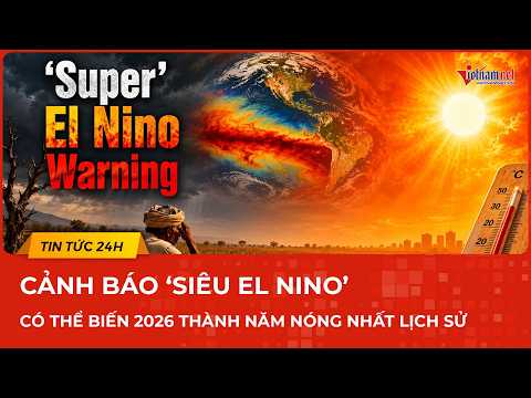 CẢNH BÁO: 'Siêu El Nino" có thể biến 2026 thành năm nóng nhất lịch sử, mùa bão khó lường và hiểm độc