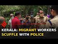 Unable To Go Home Migrant Workers Clash With Police In Kerala