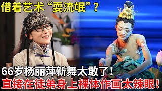 借着艺术“耍流氓”?66岁杨丽萍新舞太敢了！直接在徒弟身上裸体作画太辣眼！【戏说明星】