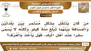 [1098 -3022] إذا كان الرجل يسافر مائة كيلو، لكنه لا يسمى سفرا عند أهل البلد، فهل يأخذ بالعرف؟ image