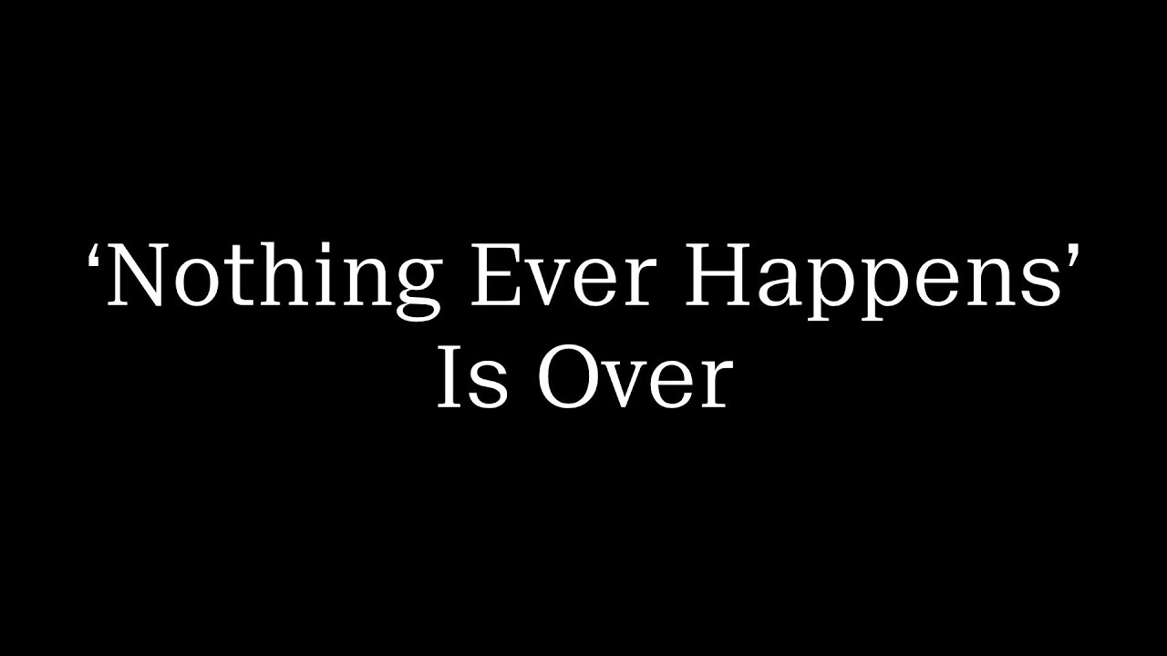 'Nothing Ever Happens' Is Over