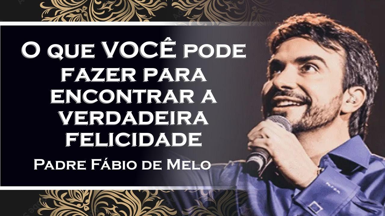 O que VOCÊ pode fazer para encontrar a verdadeira felicidade , PADRE FÁBIO DE MELO