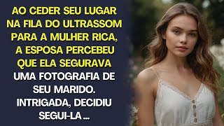 Ao ceder lugar à mulher rica na fila do ultrassom, vi em suas mãos a foto do meu marido. Ao segui-la