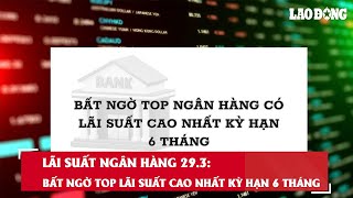 Lãi suất ngân hàng 29.3: Bất ngờ top lãi suất cao nhất kỳ hạn 6 tháng| Báo Lao Động