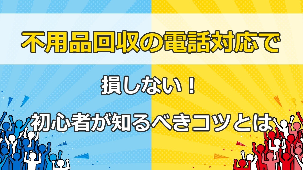 不用品回収の電話対応で損しない！初心者が知るべきコツとは