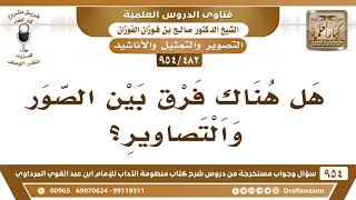 صورة [482 -954] هل هناك فرقٌ بين الصُّور والتَّصاوير؟ - الشيخ صالح الفوزان
