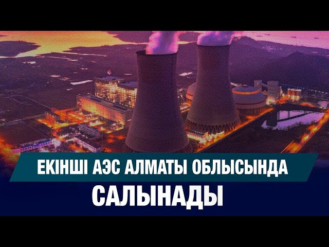 Екінші АЭС Алматы облысында салынады