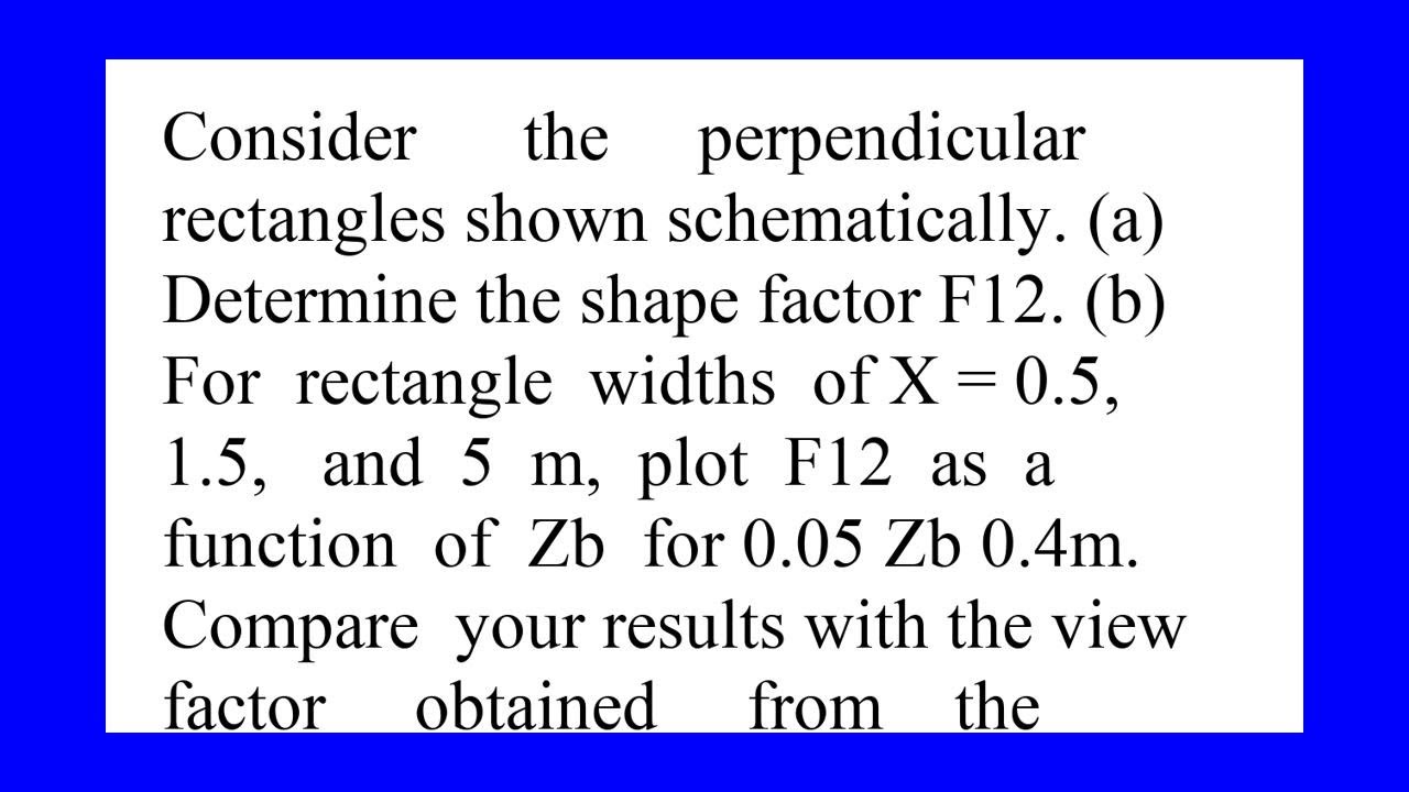 Consider the perpendicular rectangles shown schematically a Determine the shape factor F12. b For...