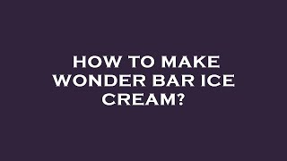 How to make wonder bar ice cream?