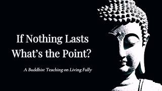 If Nothing Lasts, What’s the Point? — A Buddhist Teaching on Living Fully