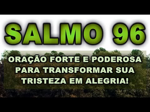 SALMO 96 ORAÇÃO FORTE E PODEROSA PARA TRANSFORMAR SUA TRISTEZA EM ALEGRIA