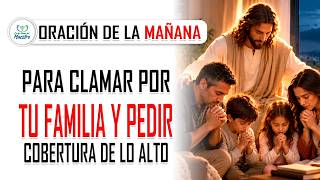 Oración de la MAÑANA para CLAMAR POR TU FAMILIA y pedir cobertura de lo alto