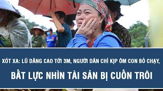 Xót xa: Lũ dâng cao tới 3m, người dân chỉ kịp ôm con bỏ chạy, bất lực nhìn tài sản bị cuốn trôi