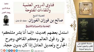 صورة ما حكم الاستدلال بحديث «إنما أنا بشر مثلكم» على رد قول العالم وحكم القاضي إذا كان بدون حجة؟ الفوزان