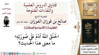 صورة معنى الحديث خلق الله آدم على صورته؟ لمعالي الشيخ صالح الفوزان