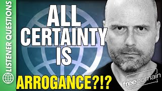 All Certainty is ARROGANCE?!?