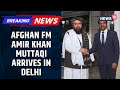 BREAKING Afghanistan Foreign Minister Amir Khan Muttaqi Arrives In Delhi India Afghan News18