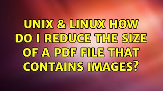 Unix & Linux: How do I reduce the size of a pdf file that contains images? (3 Solutions!!)