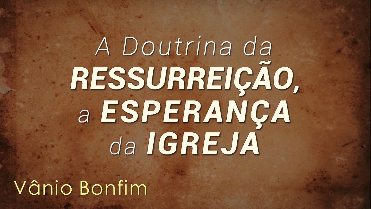 A Doutrina da Ressurreição, a Esperança da Igreja - Vânio Bonfim
