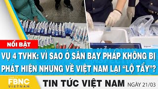 Tin tức Việt Nam 21/3, Vụ 4 TVHK:Vì sao sân bay Pháp không phát hiện nhưng về Việt Nam lại “lộ tẩy”?