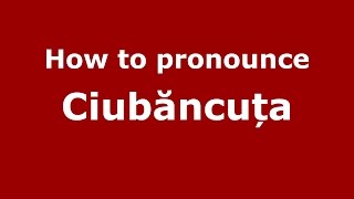 How to pronounce Ciubăncuța