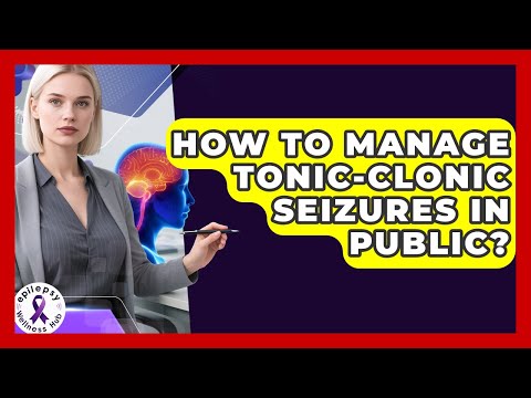 How To Manage Tonic-Clonic Seizures In Public? - Epilepsy Wellness Hub