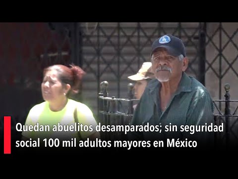 Quedan abuelitos desamparados; sin seguridad social 100 mil adultos mayores en México