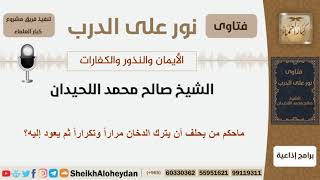 صورة ماحكم من يحلف أن يترك الدخان مراراً وتكراراً ثم يعود إليه؟ الشيخ اللحيدان - مشروع كبار العلماء