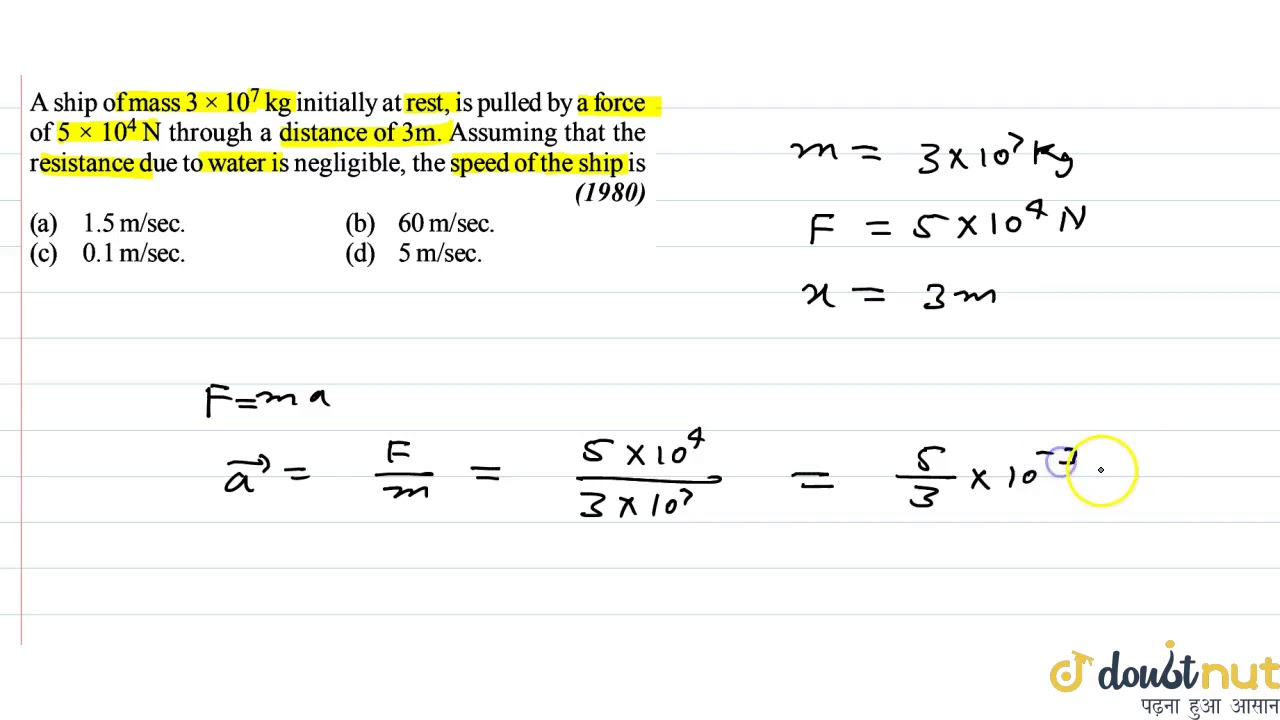 A ship of mass `3xx10^7kg` initially at rest, is pulled by a force of `5xx10^5N` through a dista...