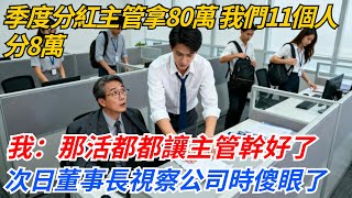 季度分紅主管拿80萬，我們團隊11個人分8萬，我：那活都都讓主管幹好了，次日董事長視察公司時傻眼了#奇聞#案件#真相#職場#職場文化#故事#完結爽文#情感故事